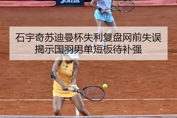 石宇奇苏迪曼杯失利复盘网前失误揭示国羽男单短板待补强（LEYUESPORTS）