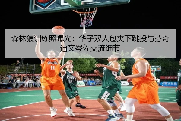 森林狼训练照曝光：华子双人包夹下跳投与芬奇迪文岑佐交流细节 - LEYUESPORTS